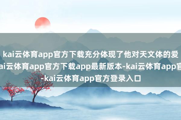 kai云体育app官方下载充分体现了他对天文体的爱重与探求-kai云体育app官方下载app最新版本-kai云体育app官方登录入口