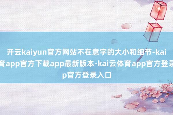 开云kaiyun官方网站不在意字的大小和细节-kai云体育app官方下载app最新版本-kai云体育app官方登录入口