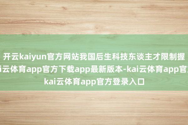 开云kaiyun官方网站我国后生科技东谈主才限制握续扩大-kai云体育app官方下载app最新版本-kai云体育app官方登录入口