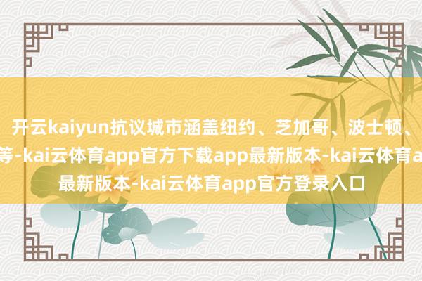 开云kaiyun抗议城市涵盖纽约、芝加哥、波士顿、西雅图、洛杉矶等-kai云体育app官方下载app最新版本-kai云体育app官方登录入口