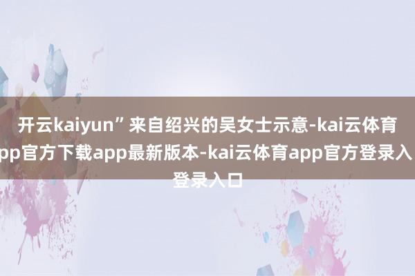 开云kaiyun”来自绍兴的吴女士示意-kai云体育app官方下载app最新版本-kai云体育app官方登录入口