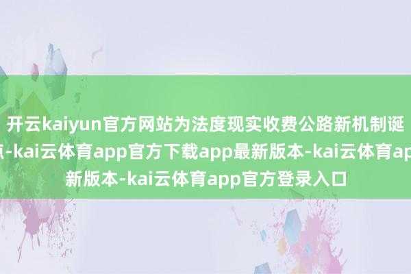 开云kaiyun官方网站为法度现实收费公路新机制诞生样式提供指点-kai云体育app官方下载app最新版本-kai云体育app官方登录入口