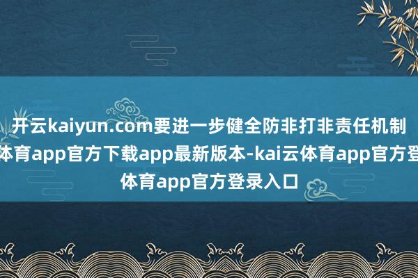 开云kaiyun.com要进一步健全防非打非责任机制-kai云体育app官方下载app最新版本-kai云体育app官方登录入口
