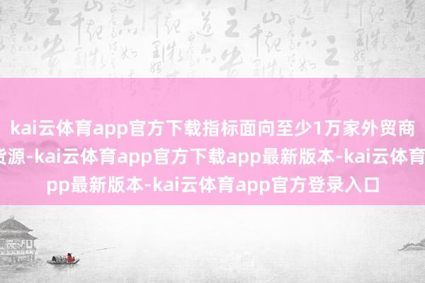 kai云体育app官方下载指标面向至少1万家外贸商家、10万款外贸货源-kai云体育app官方下载app最新版本-kai云体育app官方登录入口
