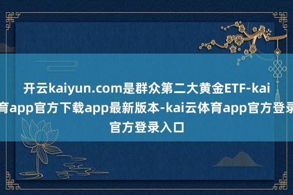 开云kaiyun.com是群众第二大黄金ETF-kai云体育app官方下载app最新版本-kai云体育app官方登录入口