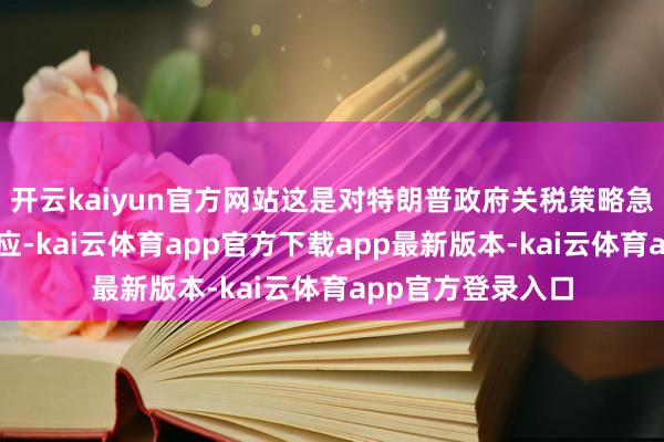 开云kaiyun官方网站这是对特朗普政府关税策略急剧更始的感性响应-kai云体育app官方下载app最新版本-kai云体育app官方登录入口