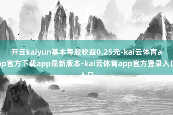 开云kaiyun基本每股收益0.25元-kai云体育app官方下载app最新版本-kai云体育app官方登录入口