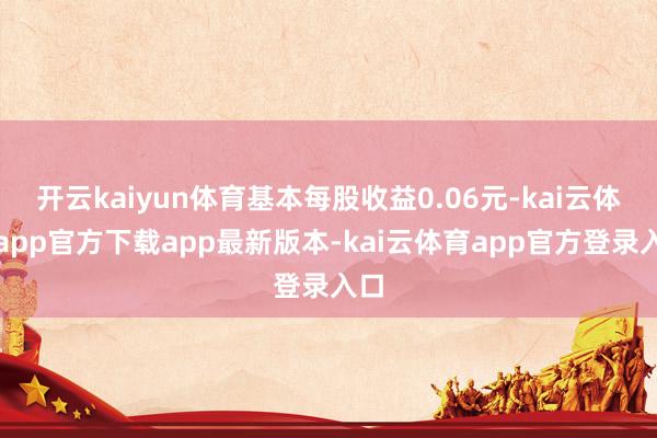 开云kaiyun体育基本每股收益0.06元-kai云体育app官方下载app最新版本-kai云体育app官方登录入口