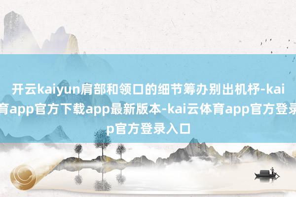 开云kaiyun肩部和领口的细节筹办别出机杼-kai云体育app官方下载app最新版本-kai云体育app官方登录入口