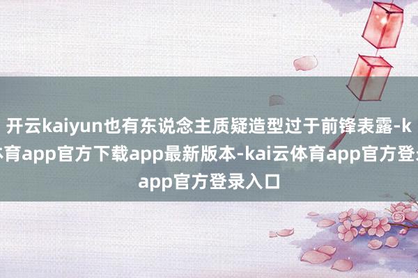 开云kaiyun也有东说念主质疑造型过于前锋表露-kai云体育app官方下载app最新版本-kai云体育app官方登录入口