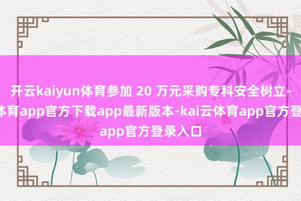 开云kaiyun体育参加 20 万元采购专科安全树立-kai云体育app官方下载app最新版本-kai云体育app官方登录入口
