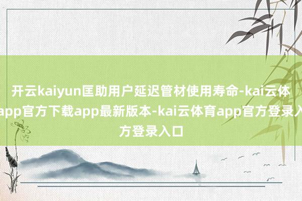 开云kaiyun匡助用户延迟管材使用寿命-kai云体育app官方下载app最新版本-kai云体育app官方登录入口
