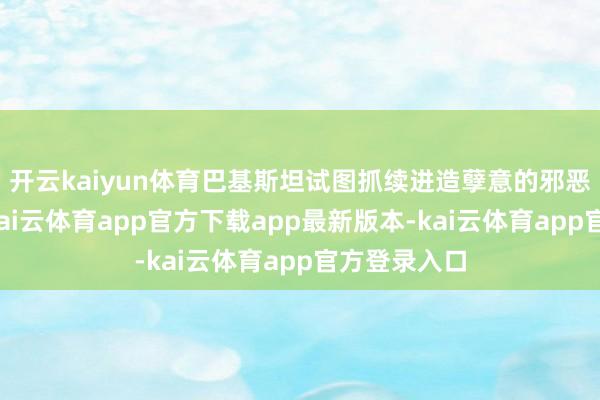 开云kaiyun体育巴基斯坦试图抓续进造孽意的邪恶信息宣传-kai云体育app官方下载app最新版本-kai云体育app官方登录入口