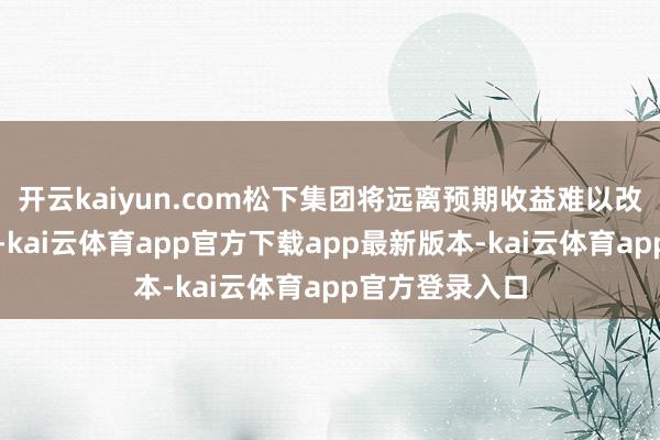 开云kaiyun.com松下集团将远离预期收益难以改善的损失业务-kai云体育app官方下载app最新版本-kai云体育app官方登录入口