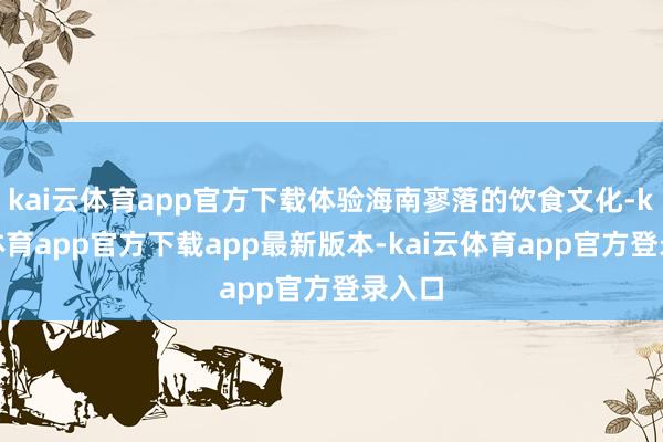 kai云体育app官方下载体验海南寥落的饮食文化-kai云体育app官方下载app最新版本-kai云体育app官方登录入口
