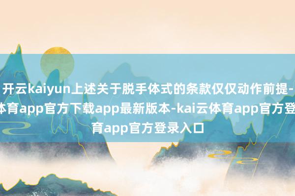 开云kaiyun上述关于脱手体式的条款仅仅动作前提-kai云体育app官方下载app最新版本-kai云体育app官方登录入口