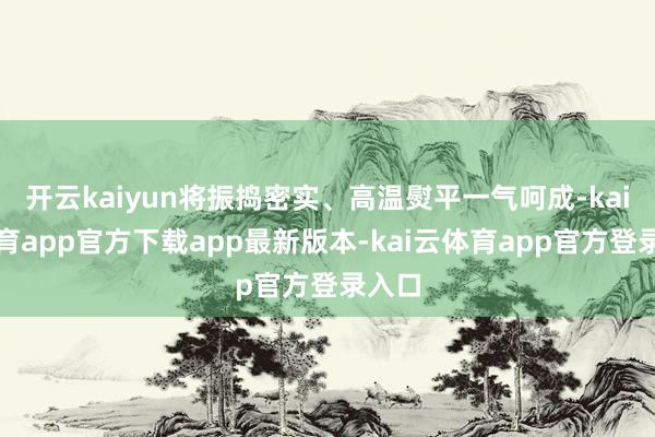 开云kaiyun将振捣密实、高温熨平一气呵成-kai云体育app官方下载app最新版本-kai云体育app官方登录入口