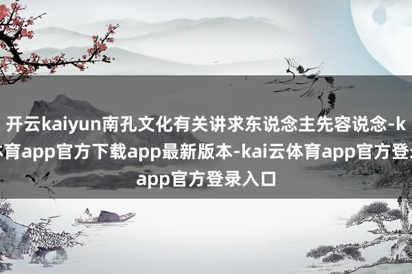 开云kaiyun南孔文化有关讲求东说念主先容说念-kai云体育app官方下载app最新版本-kai云体育app官方登录入口
