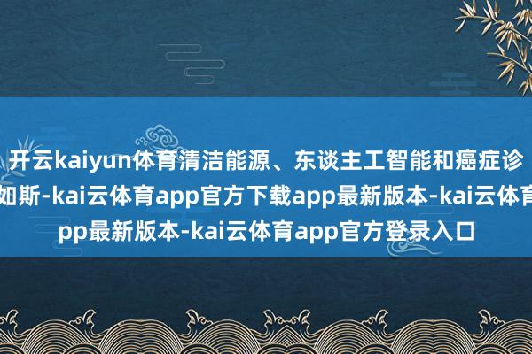 开云kaiyun体育清洁能源、东谈主工智能和癌症诊治界限的破损亦然如斯-kai云体育app官方下载app最新版本-kai云体育app官方登录入口