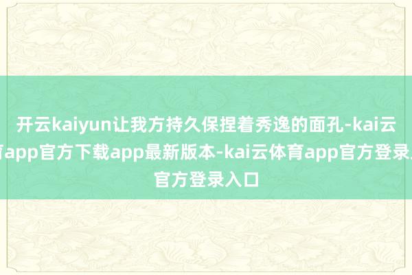 开云kaiyun让我方持久保捏着秀逸的面孔-kai云体育app官方下载app最新版本-kai云体育app官方登录入口