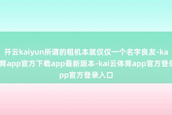 开云kaiyun所谓的租机本就仅仅一个名字良友-kai云体育app官方下载app最新版本-kai云体育app官方登录入口
