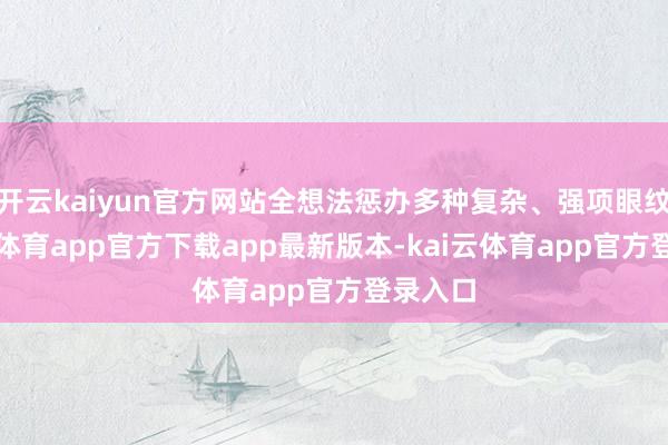 开云kaiyun官方网站全想法惩办多种复杂、强项眼纹-kai云体育app官方下载app最新版本-kai云体育app官方登录入口
