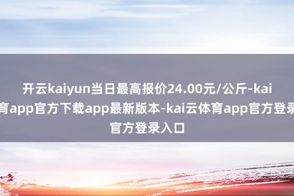 开云kaiyun当日最高报价24.00元/公斤-kai云体育app官方下载app最新版本-kai云体育app官方登录入口
