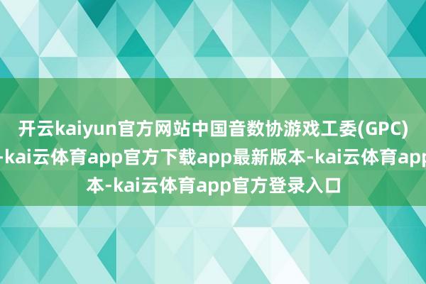 开云kaiyun官方网站中国音数协游戏工委(GPC)发布数据泄露-kai云体育app官方下载app最新版本-kai云体育app官方登录入口