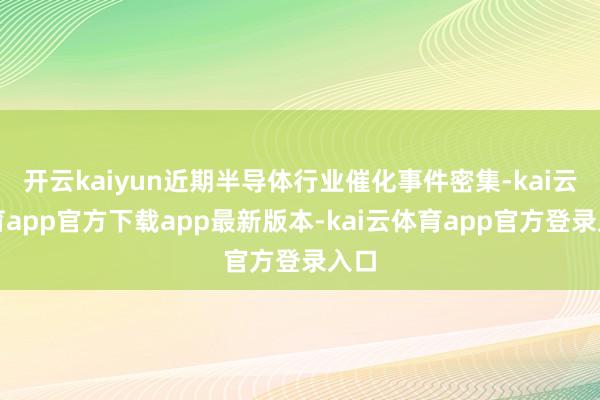 开云kaiyun近期半导体行业催化事件密集-kai云体育app官方下载app最新版本-kai云体育app官方登录入口