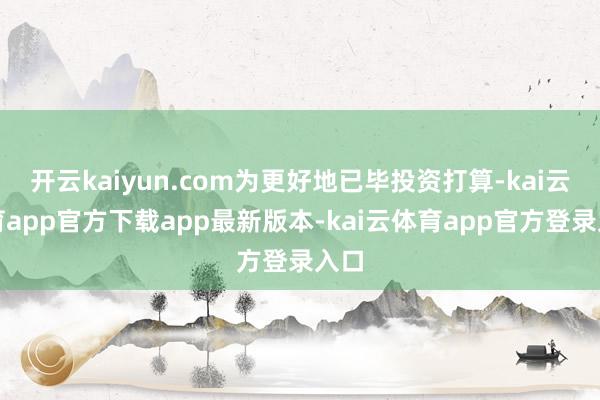 开云kaiyun.com为更好地已毕投资打算-kai云体育app官方下载app最新版本-kai云体育app官方登录入口