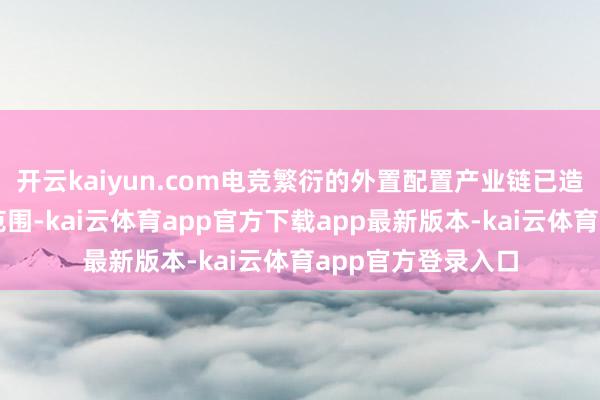 开云kaiyun.com电竞繁衍的外置配置产业链已造成多元化的细分范围-kai云体育app官方下载app最新版本-kai云体育app官方登录入口