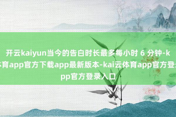 开云kaiyun当今的告白时长最多每小时 6 分钟-kai云体育app官方下载app最新版本-kai云体育app官方登录入口