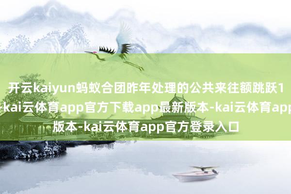 开云kaiyun蚂蚁合团昨年处理的公共来往额跳跃1万亿好意思元-kai云体育app官方下载app最新版本-kai云体育app官方登录入口