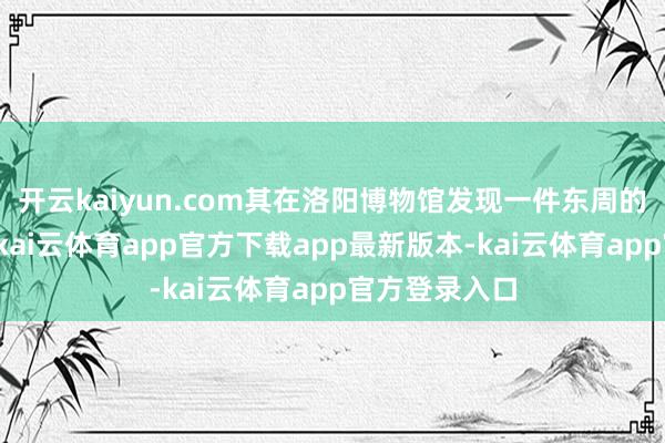 开云kaiyun.com其在洛阳博物馆发现一件东周的青铜器展品-kai云体育app官方下载app最新版本-kai云体育app官方登录入口