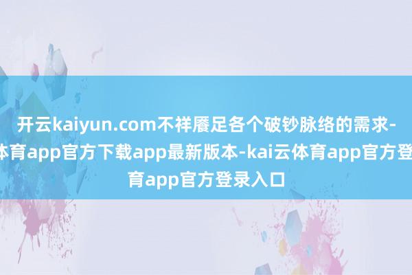 开云kaiyun.com不祥餍足各个破钞脉络的需求-kai云体育app官方下载app最新版本-kai云体育app官方登录入口