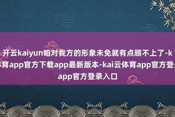 开云kaiyun咱对我方的形象未免就有点顾不上了-kai云体育app官方下载app最新版本-kai云体育app官方登录入口
