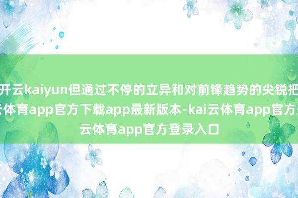 开云kaiyun但通过不停的立异和对前锋趋势的尖锐把握-kai云体育app官方下载app最新版本-kai云体育app官方登录入口