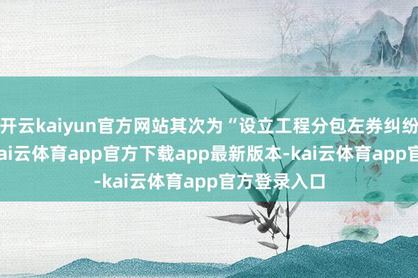 开云kaiyun官方网站其次为“设立工程分包左券纠纷”有15则-kai云体育app官方下载app最新版本-kai云体育app官方登录入口