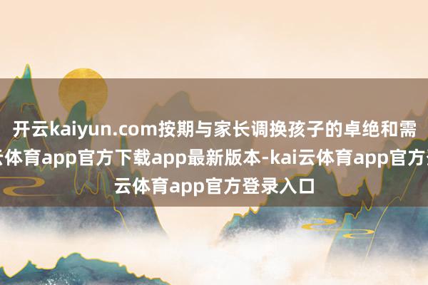 开云kaiyun.com按期与家长调换孩子的卓绝和需要-kai云体育app官方下载app最新版本-kai云体育app官方登录入口