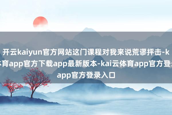 开云kaiyun官方网站这门课程对我来说荒谬抨击-kai云体育app官方下载app最新版本-kai云体育app官方登录入口