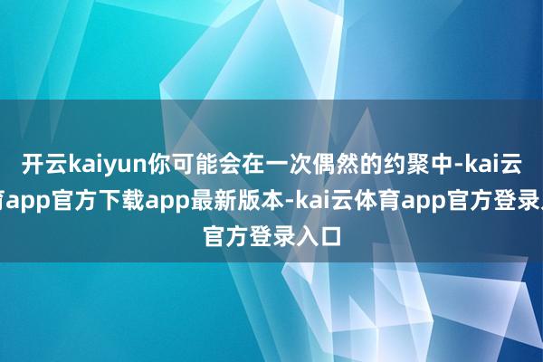 开云kaiyun你可能会在一次偶然的约聚中-kai云体育app官方下载app最新版本-kai云体育app官方登录入口