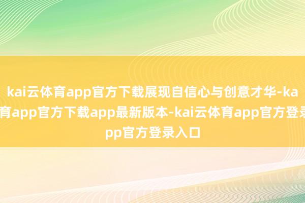 kai云体育app官方下载展现自信心与创意才华-kai云体育app官方下载app最新版本-kai云体育app官方登录入口