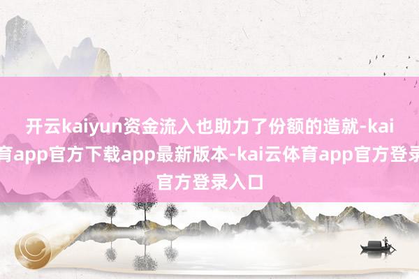 开云kaiyun　　资金流入也助力了份额的造就-kai云体育app官方下载app最新版本-kai云体育app官方登录入口