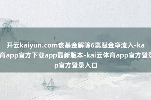 开云kaiyun.com该基金解除6禀赋金净流入-kai云体育app官方下载app最新版本-kai云体育app官方登录入口