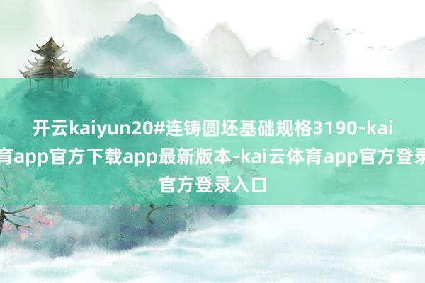 开云kaiyun20#连铸圆坯基础规格3190-kai云体育app官方下载app最新版本-kai云体育app官方登录入口