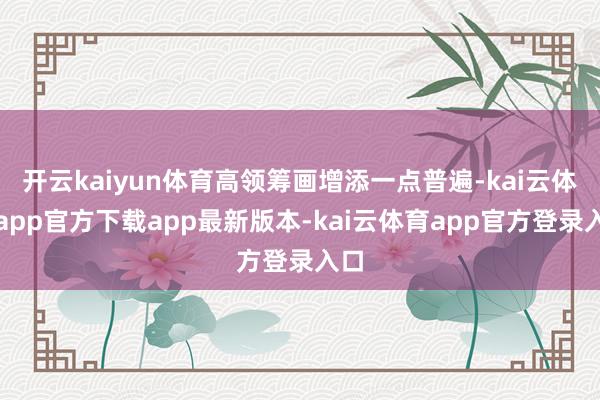 开云kaiyun体育高领筹画增添一点普遍-kai云体育app官方下载app最新版本-kai云体育app官方登录入口