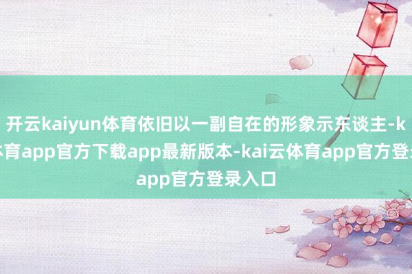 开云kaiyun体育依旧以一副自在的形象示东谈主-kai云体育app官方下载app最新版本-kai云体育app官方登录入口