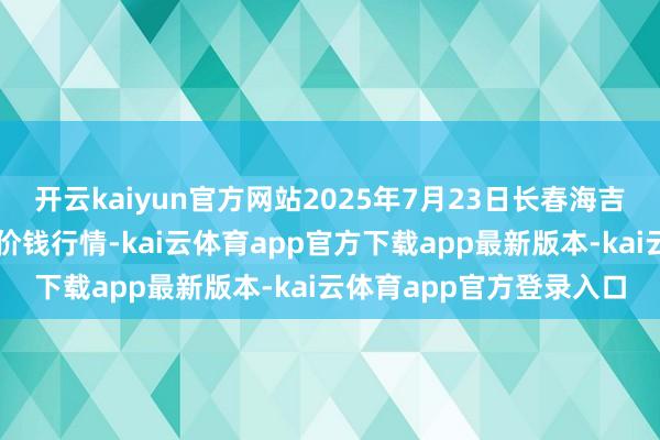 开云kaiyun官方网站2025年7月23日长春海吉星农家具物流有限公司价钱行情-kai云体育app官方下载app最新版本-kai云体育app官方登录入口