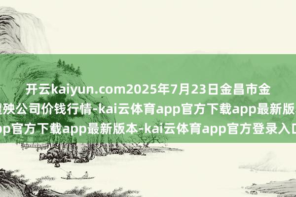 开云kaiyun.com2025年7月23日金昌市金川自然农居品发展有限遭殃公司价钱行情-kai云体育app官方下载app最新版本-kai云体育app官方登录入口