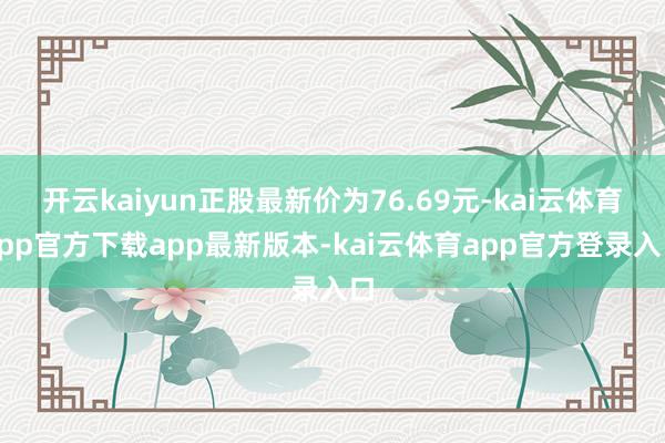开云kaiyun正股最新价为76.69元-kai云体育app官方下载app最新版本-kai云体育app官方登录入口